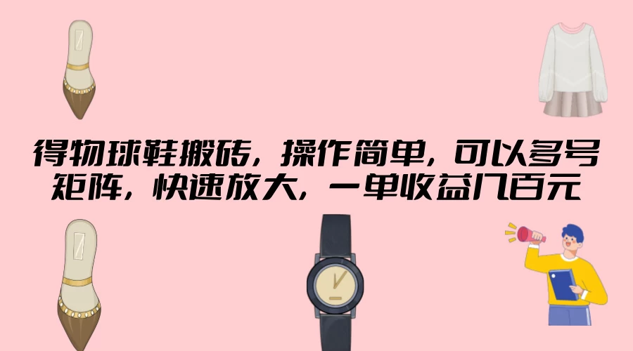 得物球鞋搬砖，操作简单，可以多号矩阵，快速放大，一单收益几百元 - 天能资源