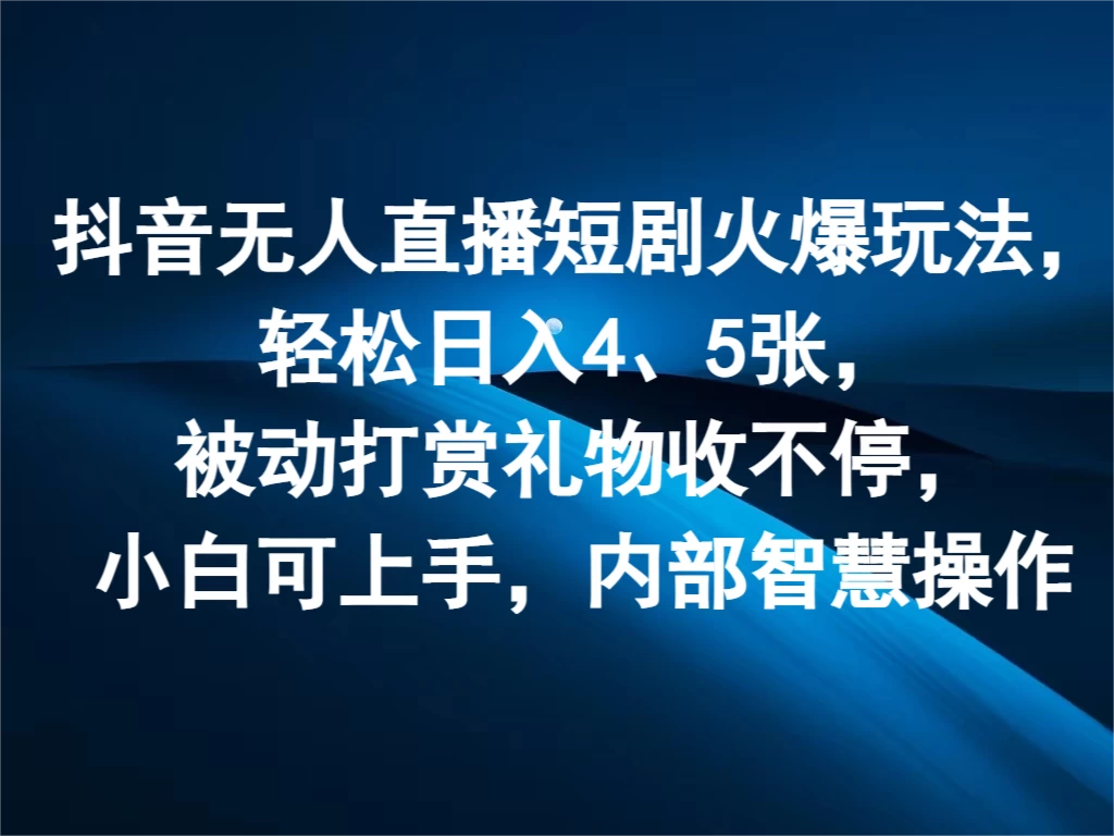 抖音无人直播短剧火爆玩法，轻松日入4、5张，被动打赏礼物收不停，小白可上手，内部智慧操作 - 天能资源