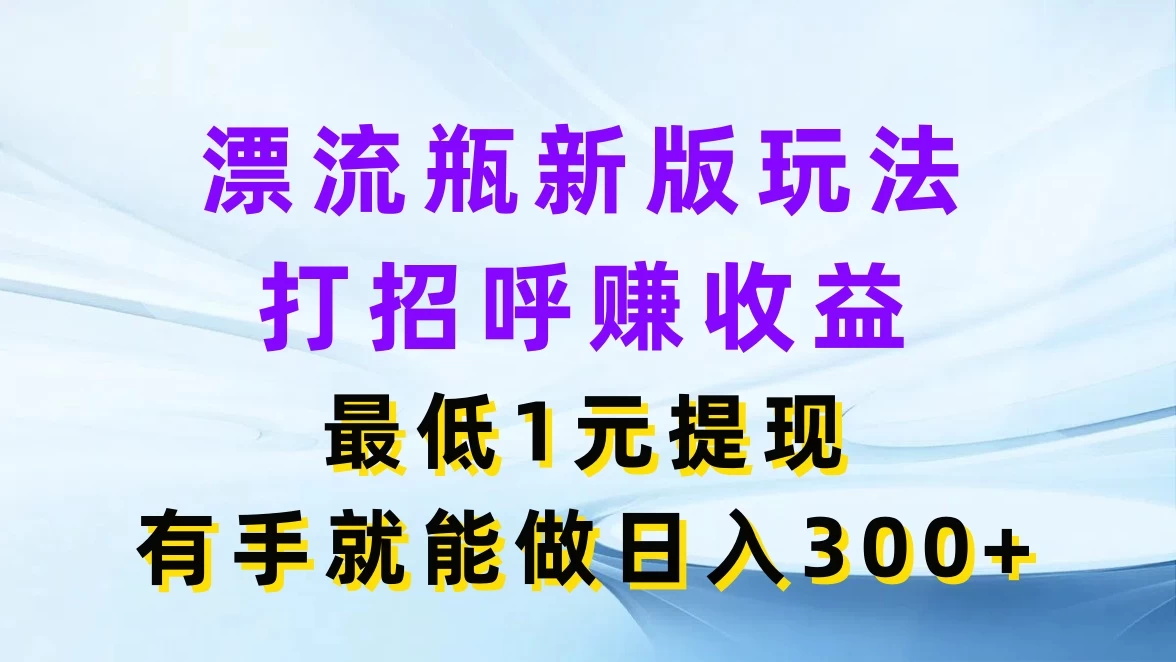 漂流瓶新版玩法，打招呼赚收益，最低1元提现，有手就能做日入300+ - 天能资源