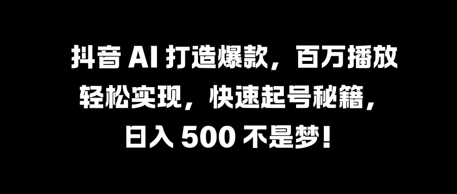 抖音 AI 打造爆款，百万播放轻松实现，快速起号秘籍，日入 500 不是梦！ - 天能资源