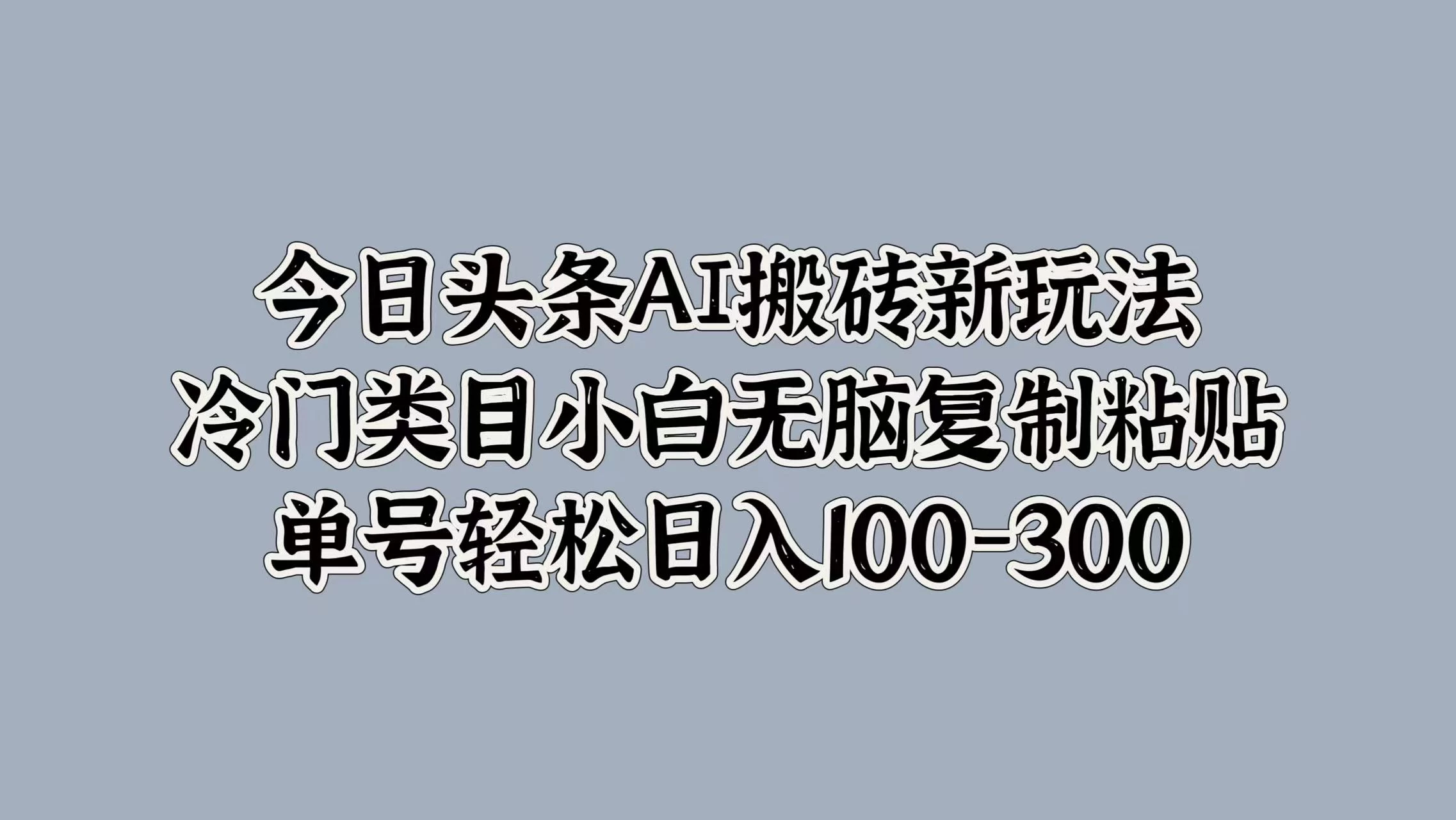 今日头条AI搬砖新玩法，冷门类目小白无脑复制粘贴，单号轻松日入100-300 - 天能资源