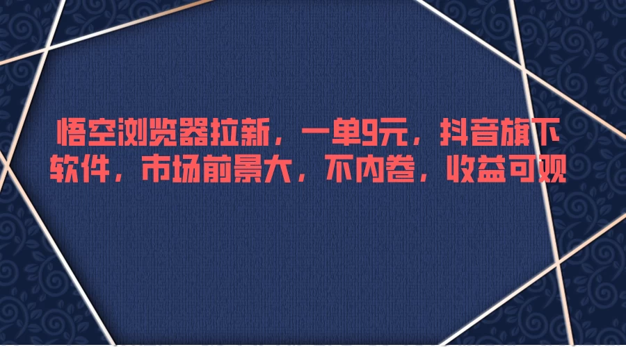 悟空浏览器拉新，一单9元，抖音旗下软件，市场前景大，不内卷，收益可观 - 天能资源