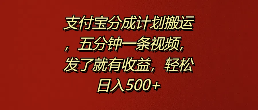 支付宝分成计划搬运，五分钟一条视频，发了就有收益，轻松日入500+ - 天能资源