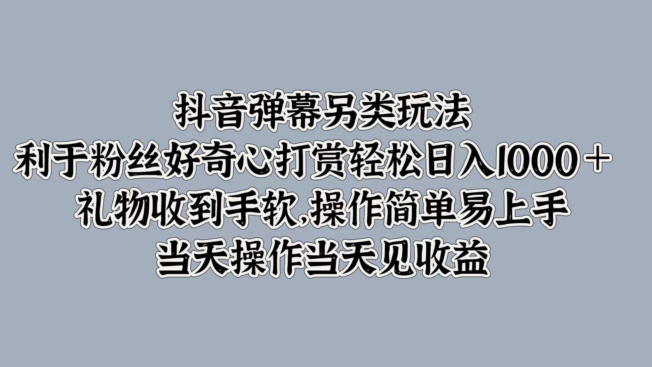 抖音弹幕另类玩法，利于粉丝好奇心打赏轻松日入1000＋ 礼物收到手软，操作简单易上手，当天操作当天见收益 - 天能资源