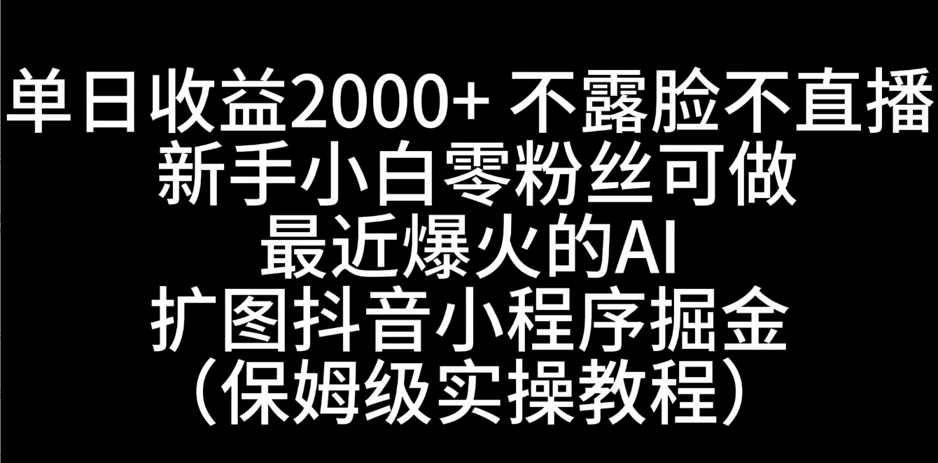 单日收益2000+，不露脸，不直播，新手小白零粉丝可操作最近爆火的AI扩图抖音小程序掘金（保姆级实操教程） - 天能资源