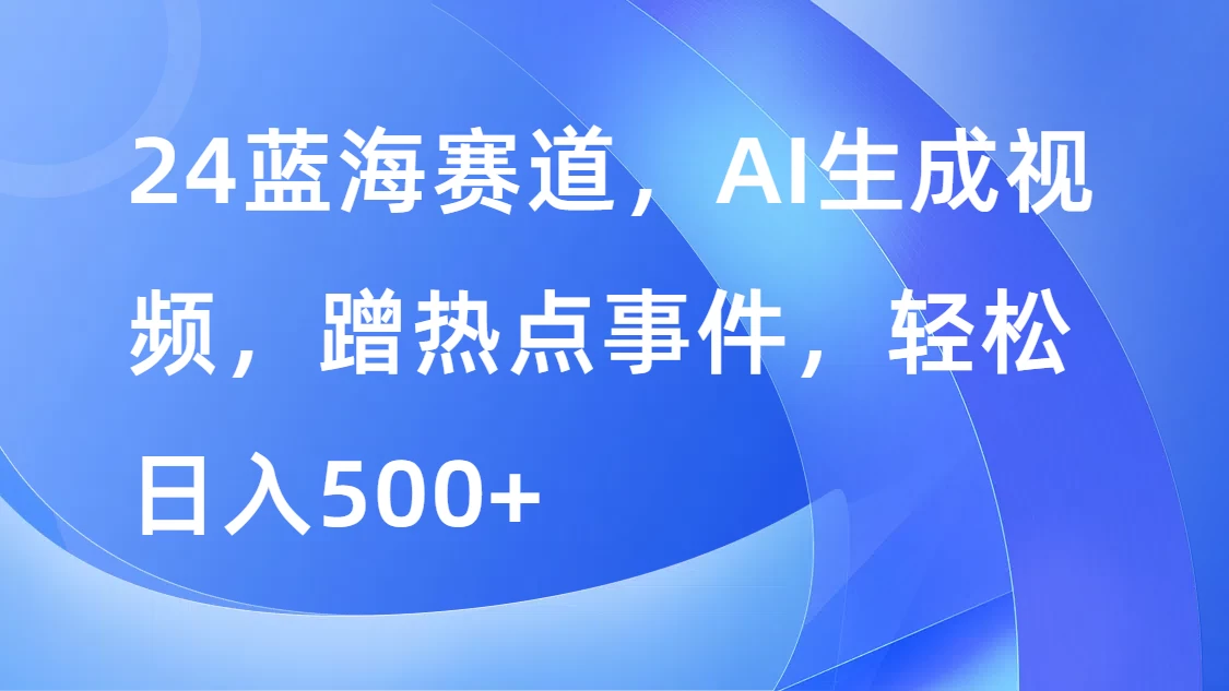 24蓝海赛道，AI生成视频，蹭热点事件，轻松日入500+ - 天能资源