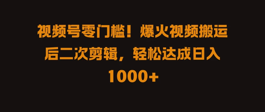 视频号零门槛！爆火视频搬运后二次剪辑，轻松达成日入 1000+ - 天能资源