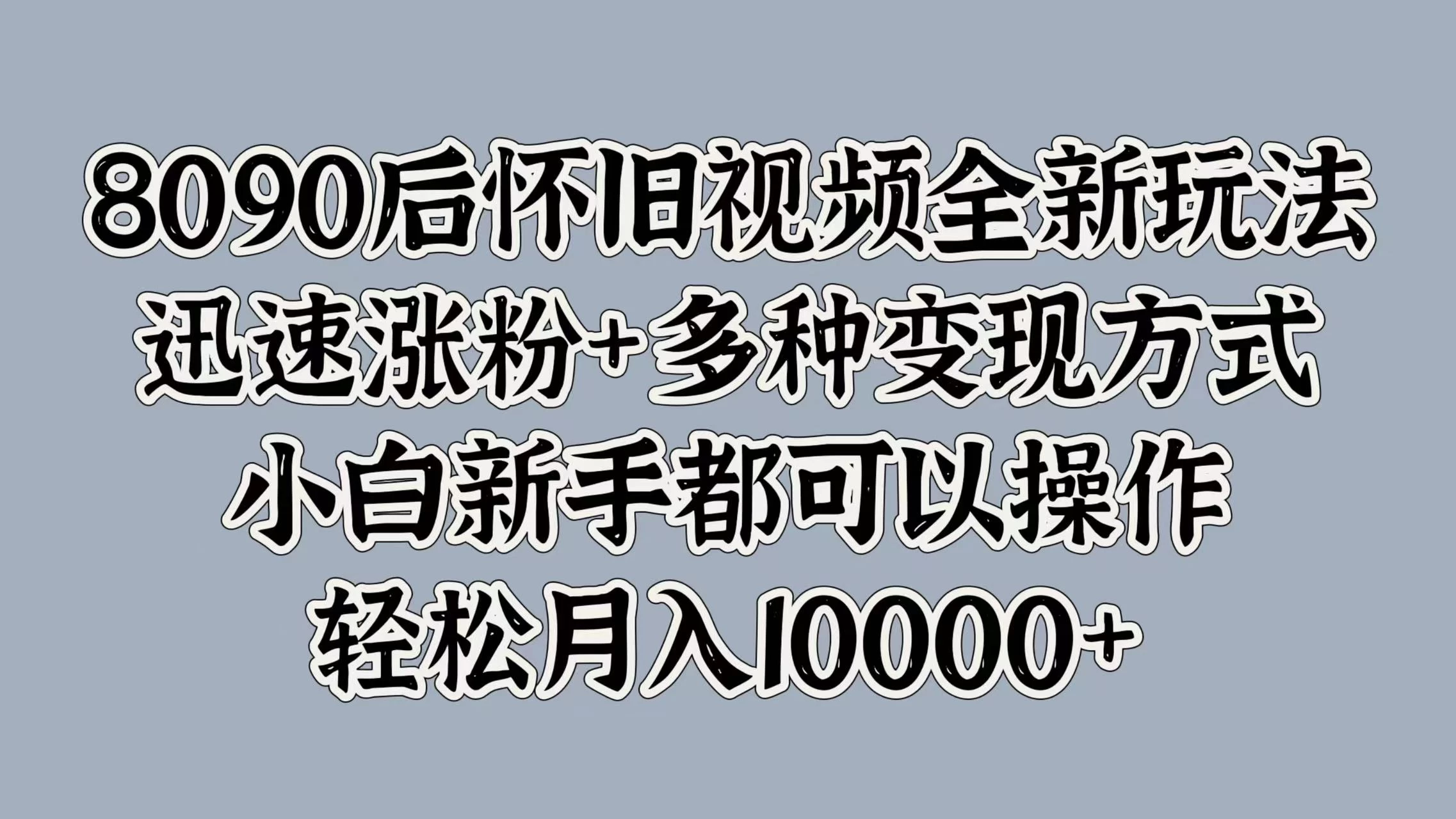 8090后怀旧视频全新玩法，迅速涨粉+多种变现方式，小白新手都可以操作，轻松月入10000+ - 天能资源
