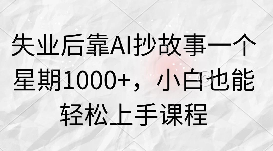 失业后靠AI抄故事一个星期1000+，小白也能轻松上手课程 - 天能资源