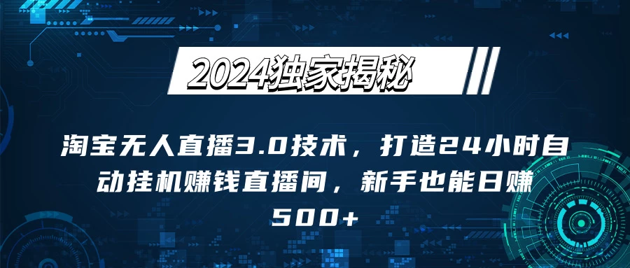 2024独家揭秘：淘宝无人直播3.0技术，打造24小时自动赚钱直播间，新手也能日赚500+【实操教程+软件】 - 天能资源