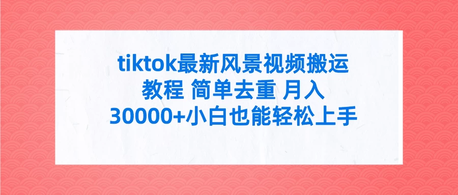 tiktok最新风景视频搬运教程 简单去重 月入30000+小白也能轻松上手 - 天能资源