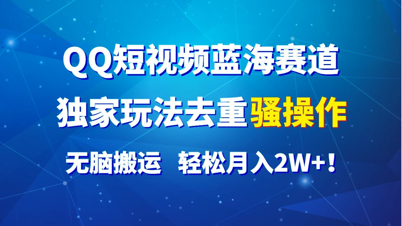 QQ短视频蓝海赛道，独家玩法去重骚操作，无脑搬运，轻松月入2W+！ - 天能资源