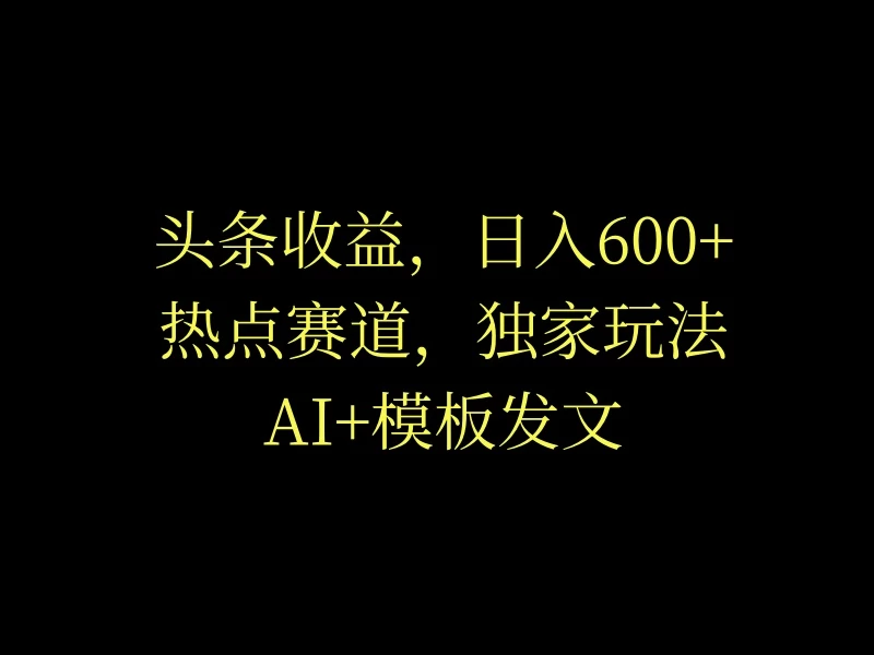 头条收益，日入600+，热点赛道，AI+模板发文篇篇爆文，适合新老手 - 天能资源