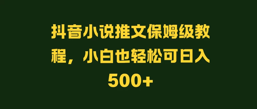 抖音小说推文保姆级教程，小白也轻松可日入500+ - 天能资源