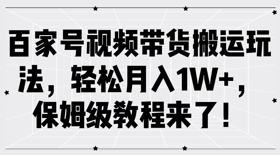 百家号视频带货搬运玩法，轻松月入1W+，保姆级教程来了！ - 天能资源