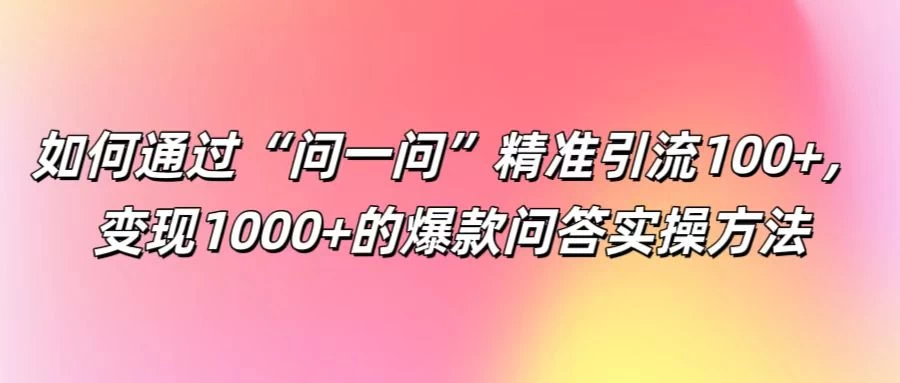 如何通过“问一问”精准引流100+，变现1000+的爆款问答实操方法 - 天能资源