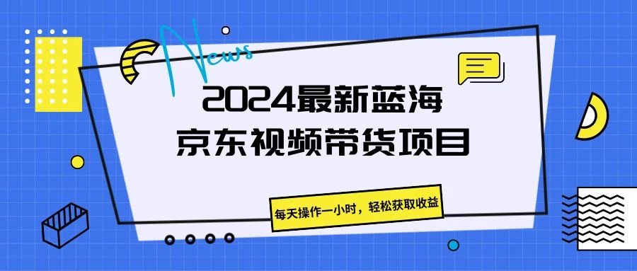 2024最新蓝海京东视频带货项目，每天操作一小时，轻松获取收益 - 天能资源