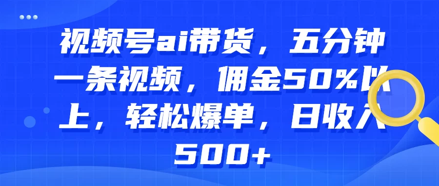 视频号AI带货，五分钟一条视频，佣金50%以上，轻松爆单，日收入500+ - 天能资源