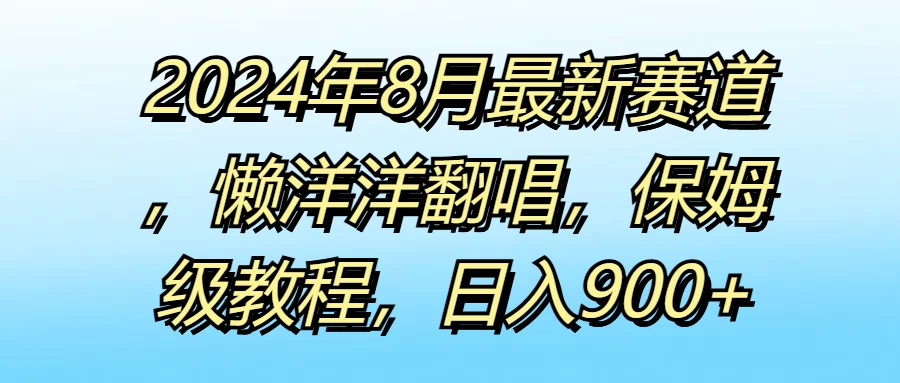 2024年8月最新赛道，懒洋洋翻唱，保姆级教程，日入900+ - 天能资源
