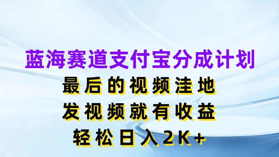 蓝海赛道支付宝分成计划，最后的视频洼地，发视频就有收益，轻松日入2K+ - 天能资源