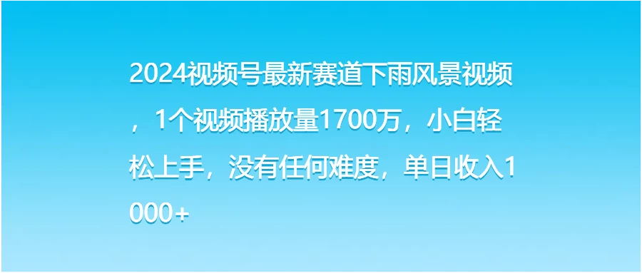 2024视频号最新赛道下雨风景视频，1个视频播放量1700万，小白轻松上手，没有任何难度，单日收入1000+ - 天能资源