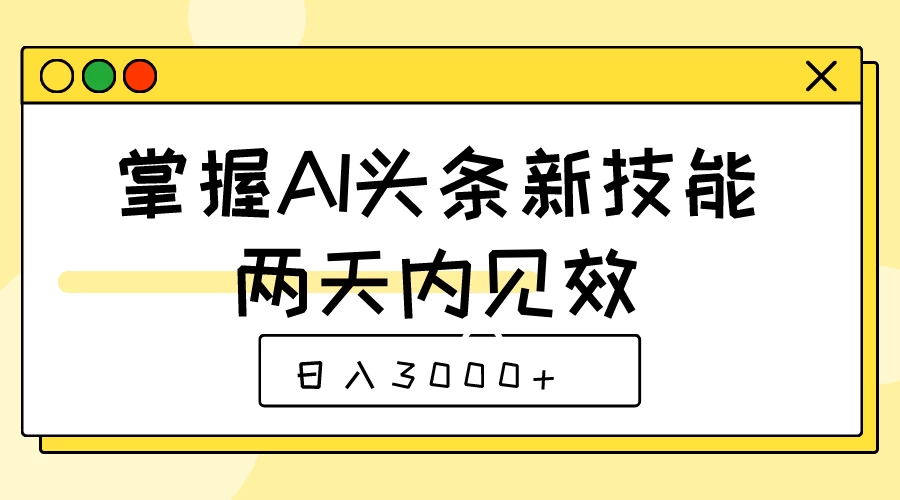 掌握AI头条新技能，两天内见效，日入3000+ - 天能资源