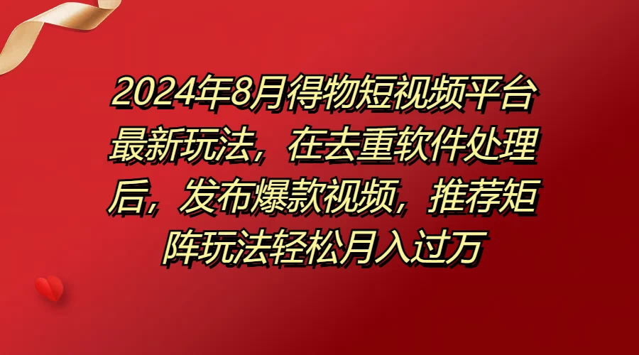 2024年8月得物短视频平台最新玩法，在去重软件处理后，发布爆款视频，推荐矩阵玩法轻松月入过万 - 天能资源