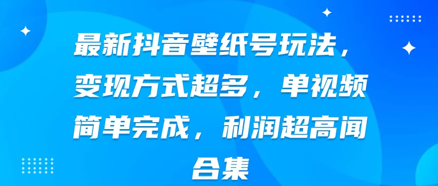 最新抖音壁纸号玩法，变现方式超多，单视频简单完成，利润超高 - 天能资源