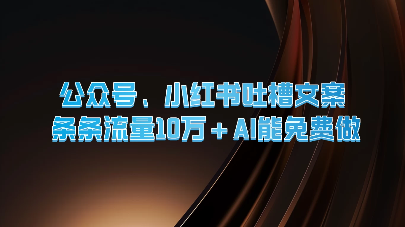 公众号、小红书吐槽文案，条条流量10万+，AI能免费做 - 天能资源
