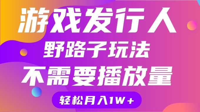游戏发行人野路子玩法，打破播放量魔咒，月入1W+ - 天能资源