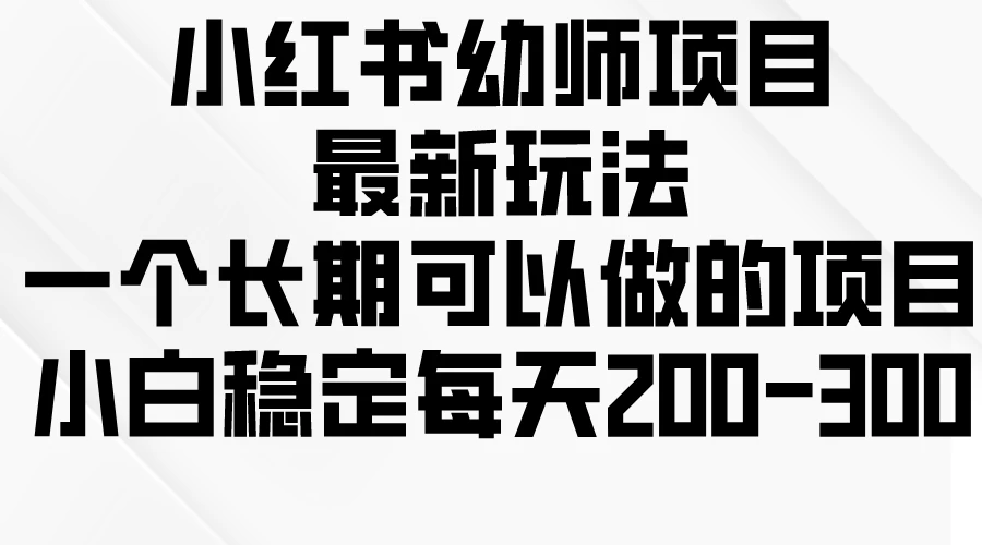 小红书幼师项目最新玩法，一个长期可以做的项目，小白稳定每天200-300 - 天能资源
