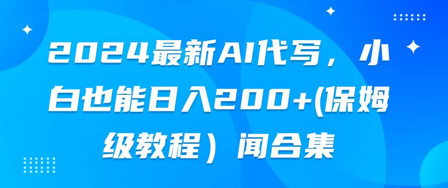 2024最新AI代写，小白也能日入200+（保姆级教程） - 天能资源