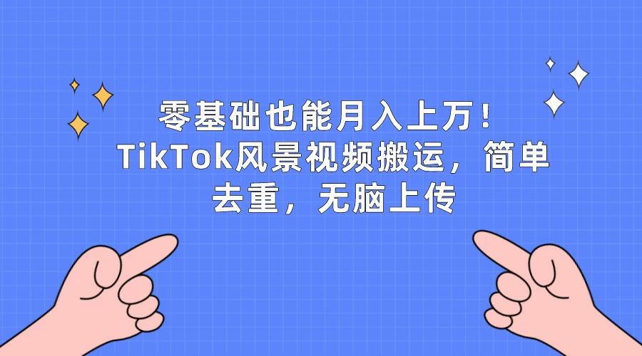 零基础也能月入上万！TikTok风景视频搬运，简单去重，无脑上传 - 天能资源