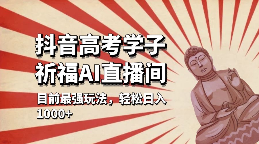 抖音高考学子祈福 AI 直播间：目前最强玩法，轻松日入 1000+ - 天能资源