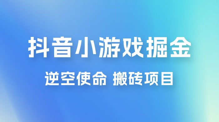 抖音小游戏掘金，逆空使命，复制粘贴的项目，最高日入 4000+，一部手机即可上手 - 天能资源