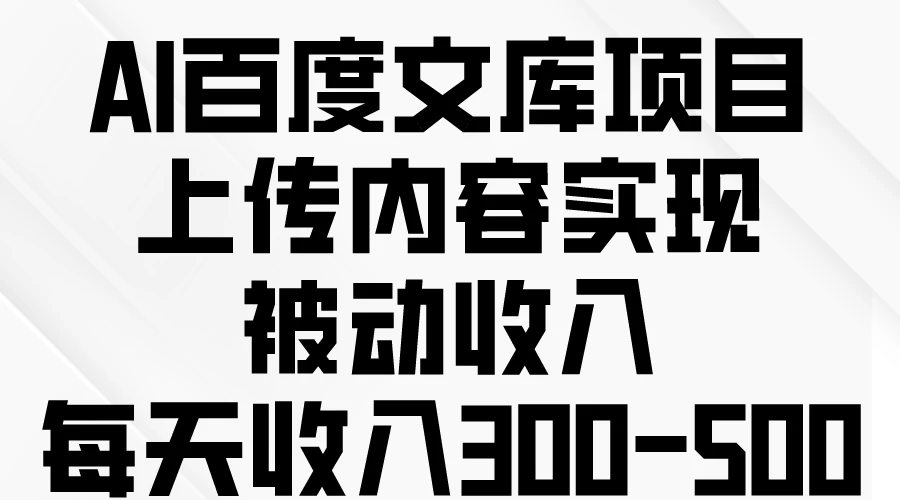 AI百度文库项目，上传内容实现被动收入，每天收入300-500 - 天能资源