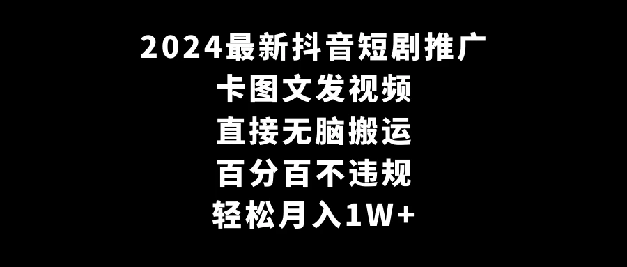 2024最新抖音短剧推广，卡图文发视频 直接无脑搬 百分百不违规 轻松月入1W+ - 天能资源
