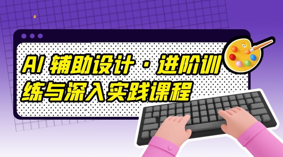 AI 辅助设计 · 进阶训练与深入实践课程：利用人工智能辅助设计创作 - 天能资源