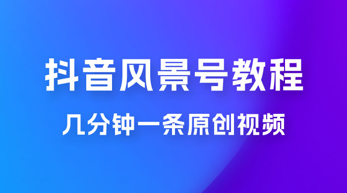 抖音风景号制作教程，几分钟一条原创视频，轻松日入200＋ - 天能资源