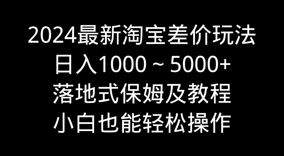 2024最新淘宝差价玩法，日入1000～5000+落地式保姆及教程 小白也能轻松操作 - 天能资源