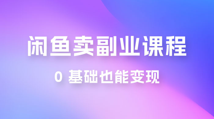 闲鱼虚拟电商，卖副业课程，0 基础也能变现，一天最高 200+ - 天能资源