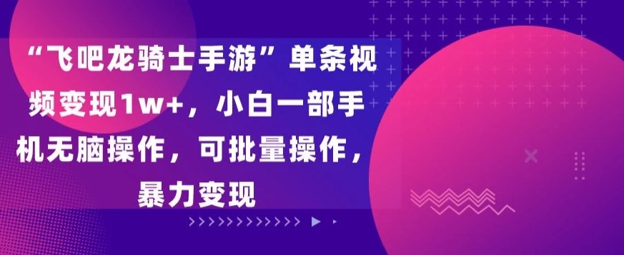 “飞吧龙骑士手游”单条视频变现1w+，小白一部手机无脑操作，可批量操作，暴力变现 - 天能资源