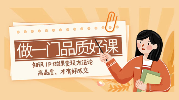如何做一门·品质好课，知识 IP 做课变现方法论，高品质，才有好成交（11节） - 天能资源