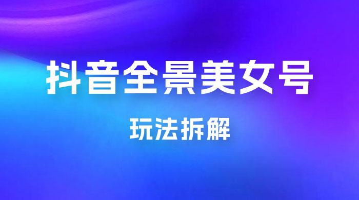 抖音全景 3D 美女号玩法拆解，纯虚拟资源玩法，完全 0 成本，超级蓝海（附带资料） - 天能资源