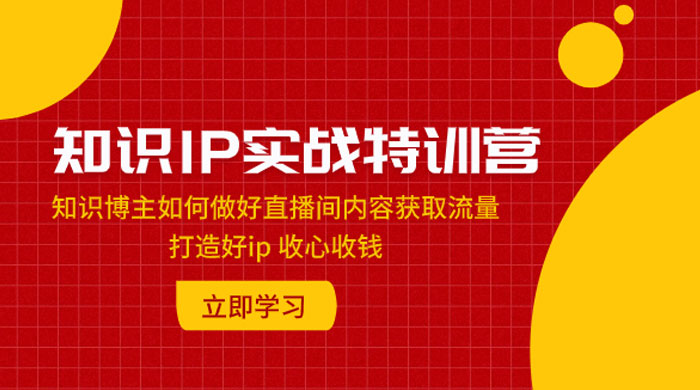 知识 IP 实战特训营：知识博主如何做好直播间内容获取流量，打造好 ip 收心收钱 - 天能资源