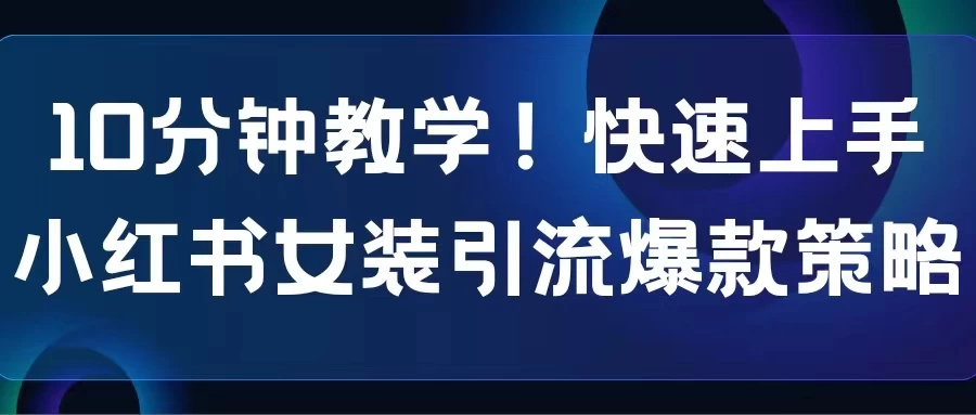 10分钟教学！快速上手小红书女装引流爆款策略，解锁互联网新技能 - 天能资源