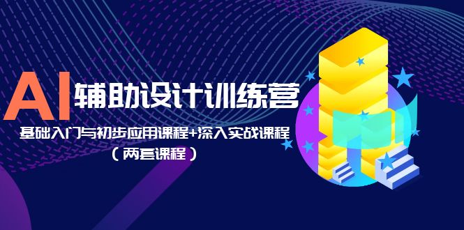 AI 辅助设计训练营：基础入门与初步应用课程+深入实战课程「两套课程」 - 天能资源
