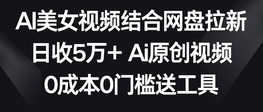 AI美女视频结合网盘拉新，日收5万+ 两分钟一条Ai原创视频，0成本0门槛送工具 - 天能资源