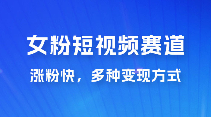 女性粉丝领域短视频赛道，操作简单只靠搬运，涨粉快，多种变现方式 - 天能资源