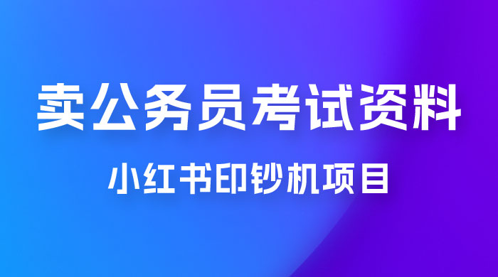 小红书印钞机项目，卖公务员考试资料，号成单账号月入 5k+，小白也能简单操作，解决刚需项目 - 天能资源